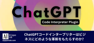 ChatGPTコードインタープリターはビジネスにどのような革新をもたらすのか？